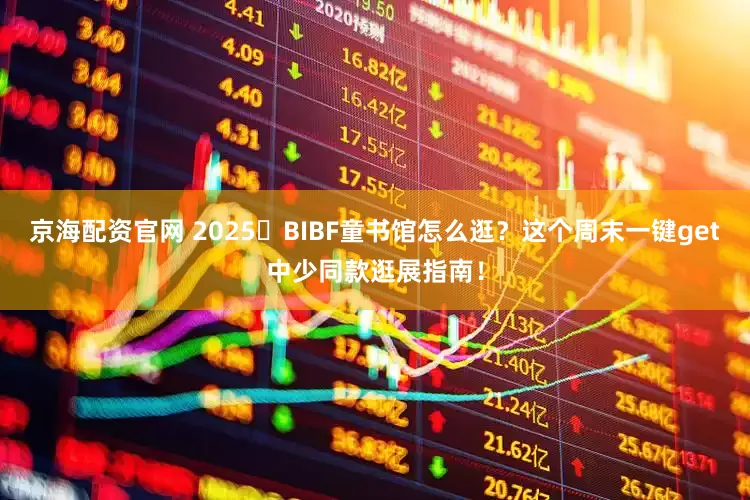 京海配资官网 2025 BIBF童书馆怎么逛？这个周末一键get中少同款逛展指南！