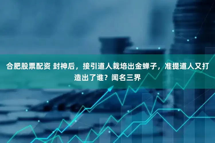合肥股票配资 封神后，接引道人栽培出金蝉子，准提道人又打造出了谁？闻名三界