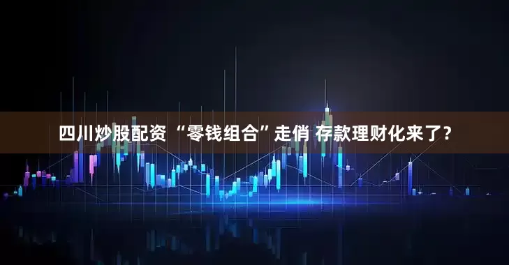 四川炒股配资 “零钱组合”走俏 存款理财化来了？