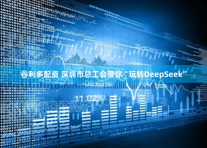 谷利多配资 深圳市总工会带你“玩转DeepSeek”