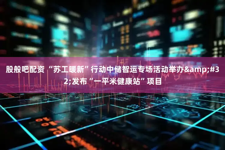 股般吧配资 “苏工暖新”行动中储智运专场活动举办&#32;发布“一平米健康站”项目