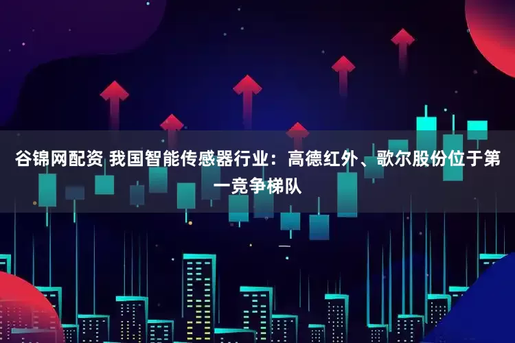 谷锦网配资 我国智能传感器行业：高德红外、歌尔股份位于第一竞争梯队