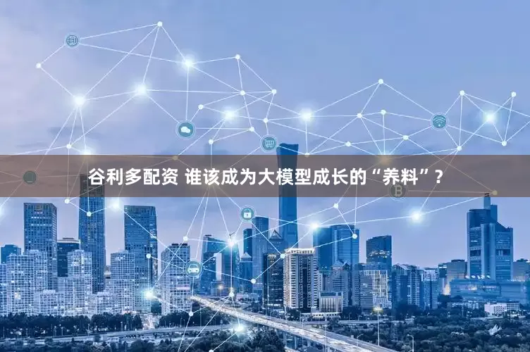 谷利多配资 谁该成为大模型成长的“养料”？