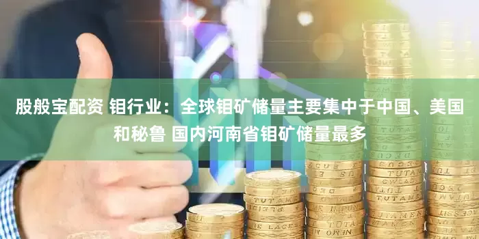 股般宝配资 钼行业：全球钼矿储量主要集中于中国、美国和秘鲁 国内河南省钼矿储量最多