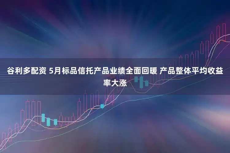 谷利多配资 5月标品信托产品业绩全面回暖 产品整体平均收益率大涨