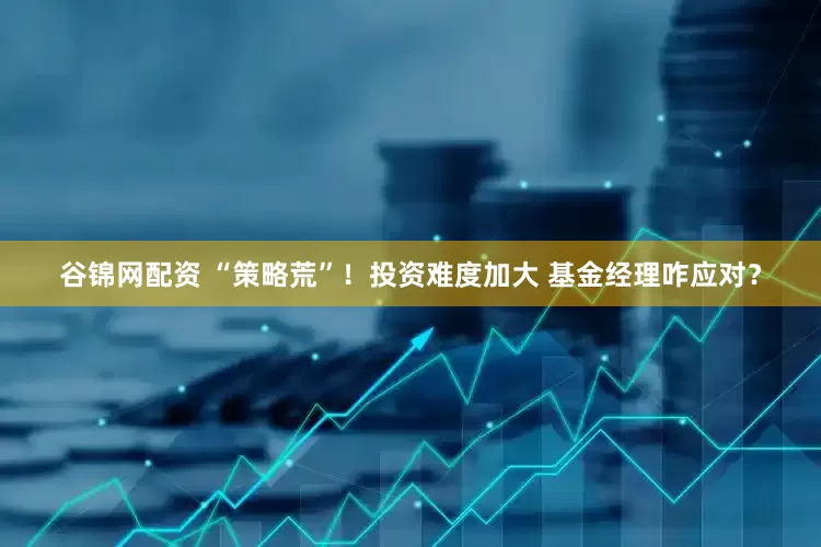 谷锦网配资 “策略荒”！投资难度加大 基金经理咋应对？