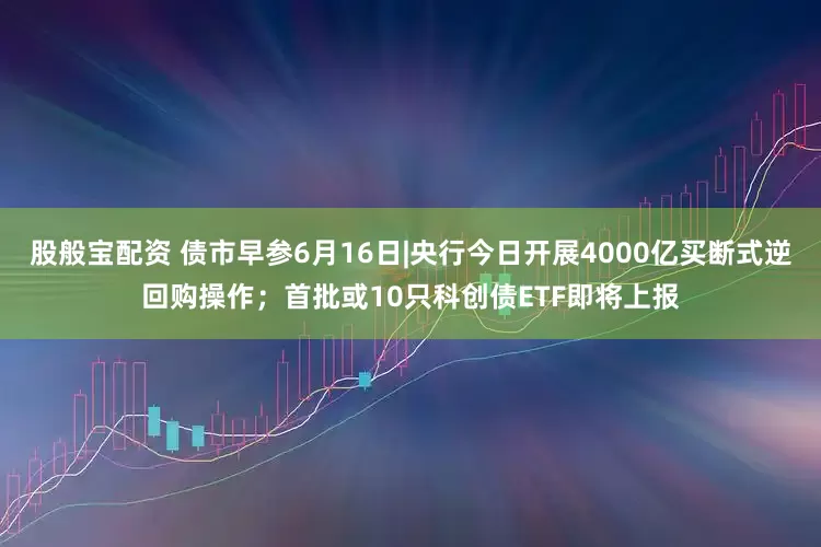 股般宝配资 债市早参6月16日|央行今日开展4000亿买断式逆回购操作；首批或10只科创债ETF即将上报