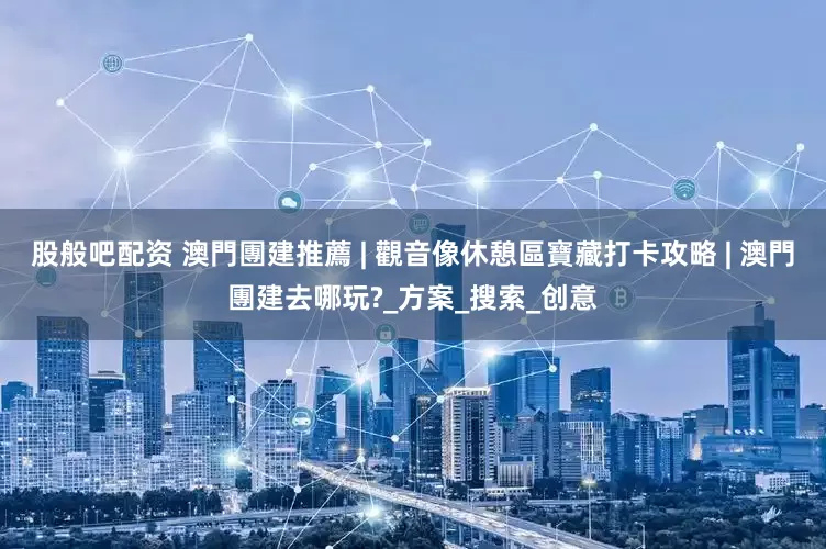 股般吧配资 澳門團建推薦 | 觀音像休憩區寶藏打卡攻略 | 澳門團建去哪玩?_方案_搜索_创意