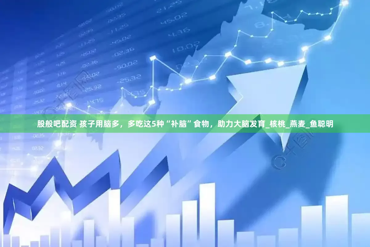 股般吧配资 孩子用脑多，多吃这5种“补脑”食物，助力大脑发育_核桃_燕麦_鱼聪明