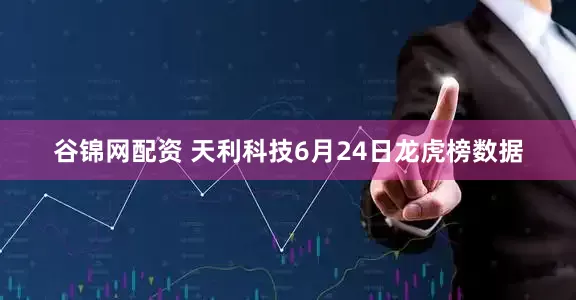 谷锦网配资 天利科技6月24日龙虎榜数据