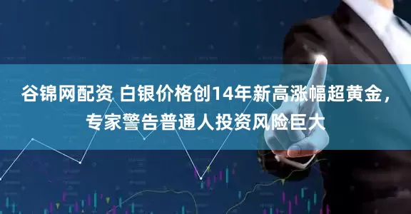 谷锦网配资 白银价格创14年新高涨幅超黄金，专家警告普通人投资风险巨大