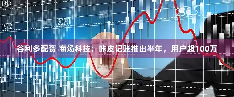 谷利多配资 商汤科技：咔皮记账推出半年，用户超100万