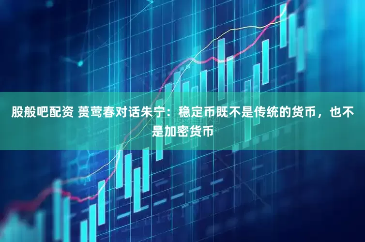 股般吧配资 蒉莺春对话朱宁：稳定币既不是传统的货币，也不是加密货币