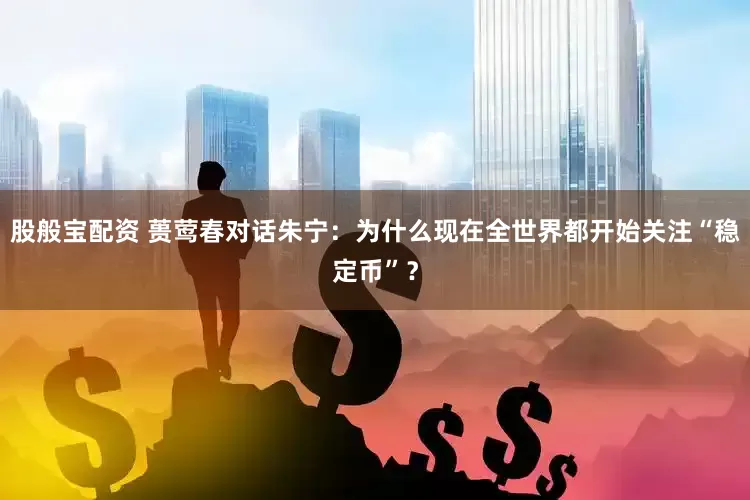 股般宝配资 蒉莺春对话朱宁：为什么现在全世界都开始关注“稳定币”？