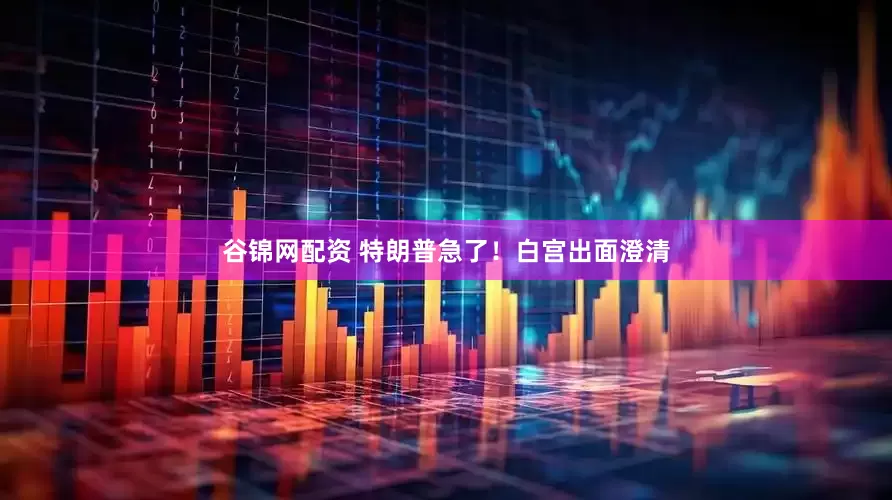 谷锦网配资 特朗普急了！白宫出面澄清