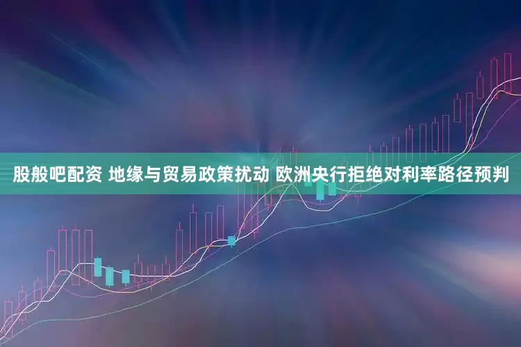 股般吧配资 地缘与贸易政策扰动 欧洲央行拒绝对利率路径预判