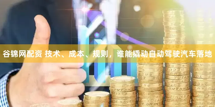谷锦网配资 技术、成本、规则，谁能撬动自动驾驶汽车落地