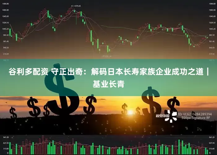 谷利多配资 守正出奇：解码日本长寿家族企业成功之道｜基业长青