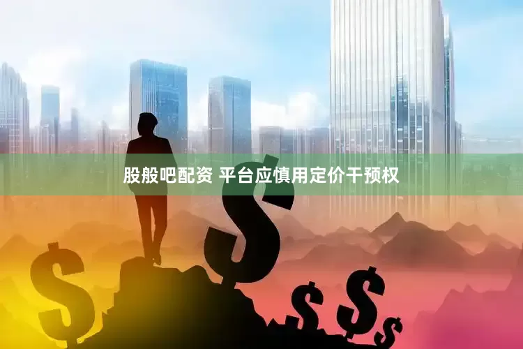 股般吧配资 平台应慎用定价干预权