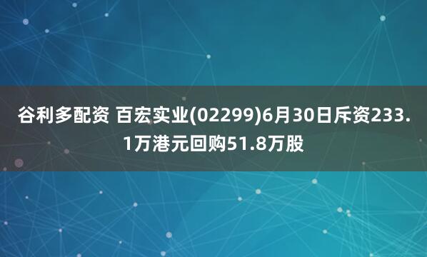 谷利多配资 百宏实业(02299)6月30日斥资233.1万港元回购51.8万股