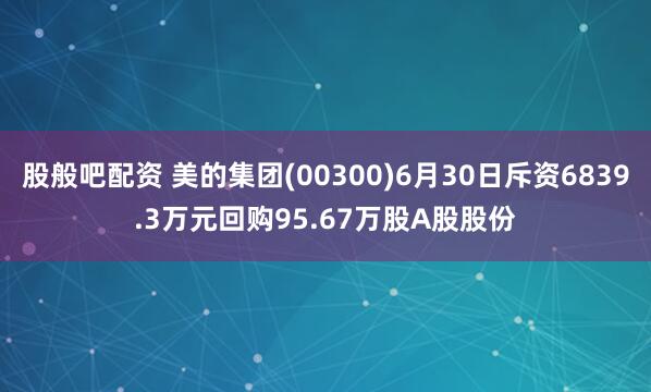 股般吧配资 美的集团(00300)6月30日斥资6839.3万元回购95.67万股A股股份