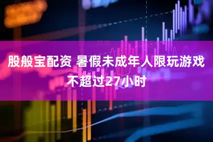 股般宝配资 暑假未成年人限玩游戏不超过27小时