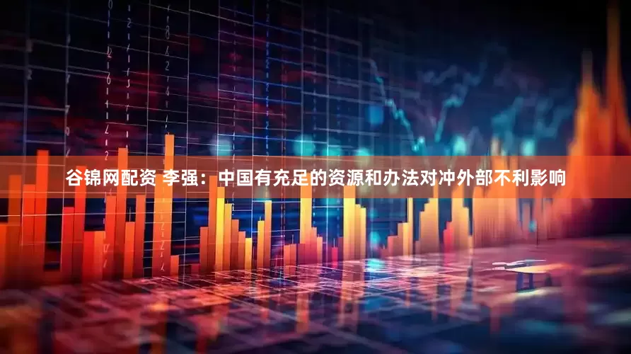 谷锦网配资 李强：中国有充足的资源和办法对冲外部不利影响