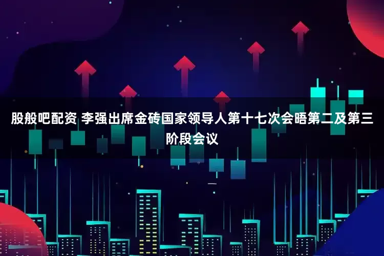 股般吧配资 李强出席金砖国家领导人第十七次会晤第二及第三阶段会议