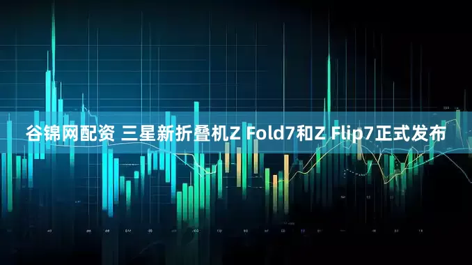 谷锦网配资 三星新折叠机Z Fold7和Z Flip7正式发布