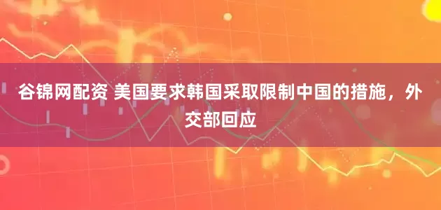 谷锦网配资 美国要求韩国采取限制中国的措施，外交部回应