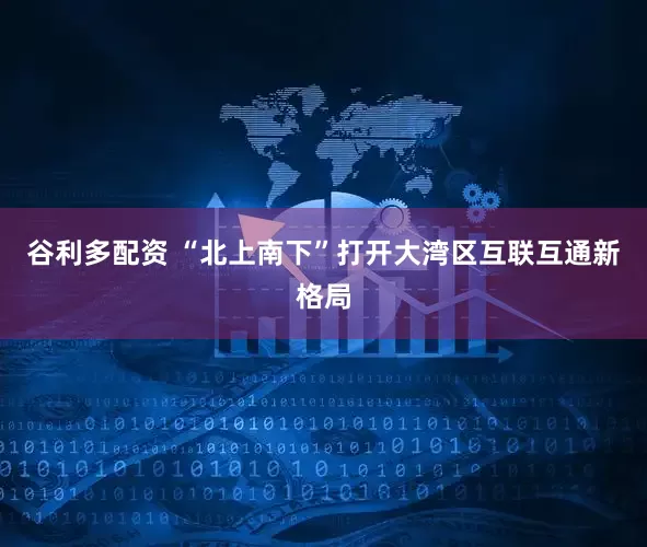 谷利多配资 “北上南下”打开大湾区互联互通新格局