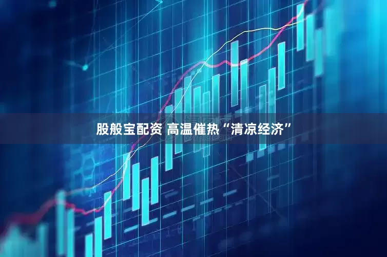 股般宝配资 高温催热“清凉经济”