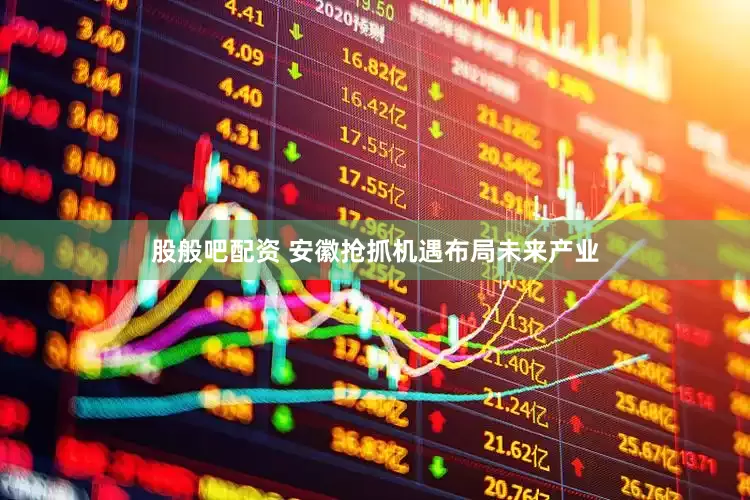 股般吧配资 安徽抢抓机遇布局未来产业