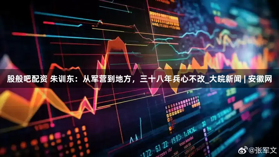 股般吧配资 朱训东：从军营到地方，三十八年兵心不改_大皖新闻 | 安徽网