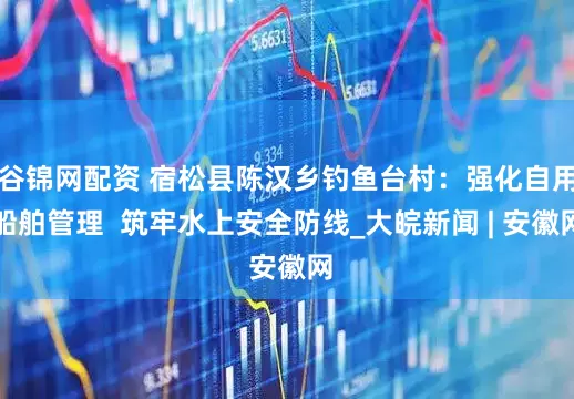 谷锦网配资 宿松县陈汉乡钓鱼台村：强化自用船舶管理  筑牢水上安全防线_大皖新闻 | 安徽网