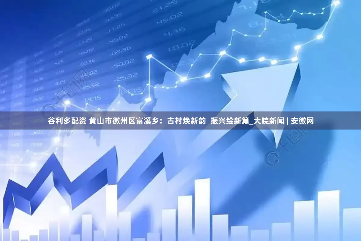 谷利多配资 黄山市徽州区富溪乡：古村焕新韵  振兴绘新篇_大皖新闻 | 安徽网