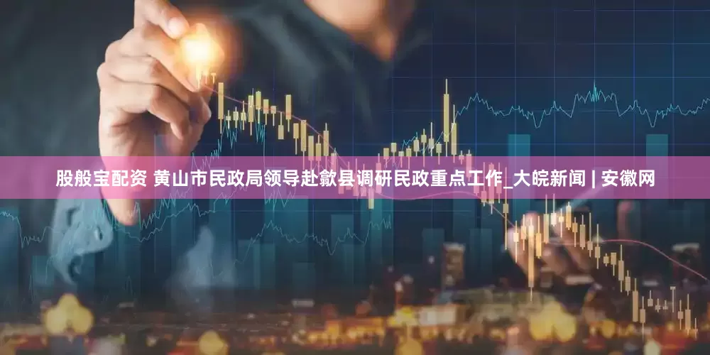 股般宝配资 黄山市民政局领导赴歙县调研民政重点工作_大皖新闻 | 安徽网