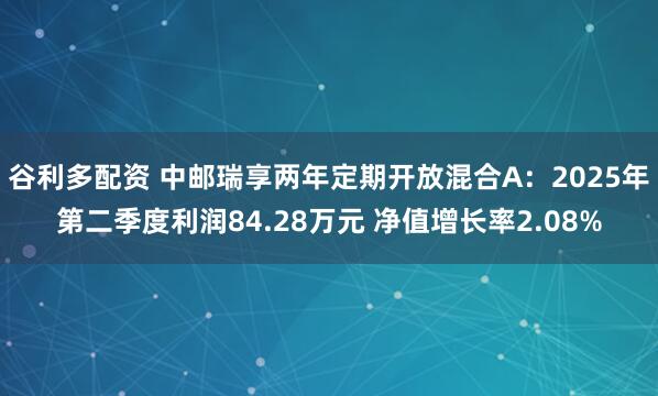 谷利多配资 中邮瑞享两年定期开放混合A：2025年第二季度利润84.28万元 净值增长率2.08%