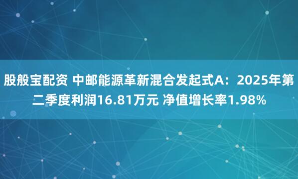 股般宝配资 中邮能源革新混合发起式A：2025年第二季度利润16.81万元 净值增长率1.98%