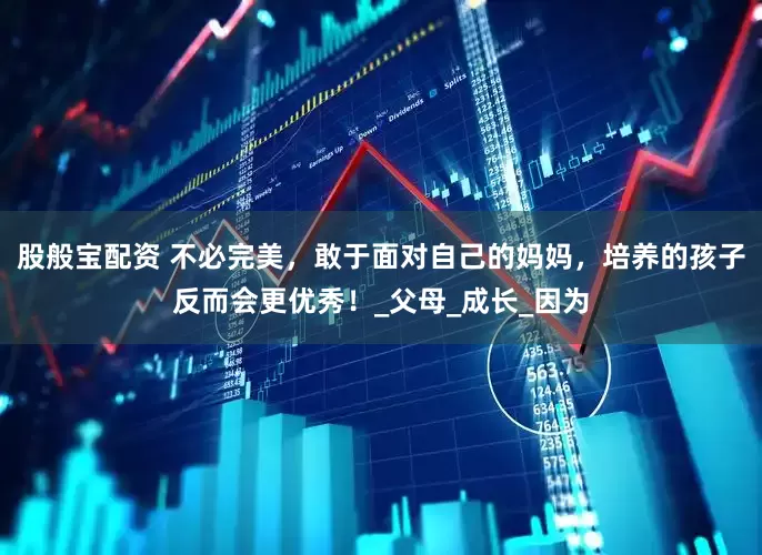 股般宝配资 不必完美，敢于面对自己的妈妈，培养的孩子反而会更优秀！_父母_成长_因为