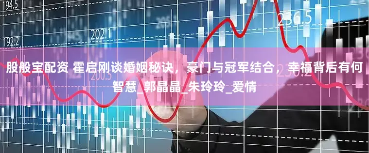 股般宝配资 霍启刚谈婚姻秘诀，豪门与冠军结合，幸福背后有何智慧_郭晶晶_朱玲玲_爱情