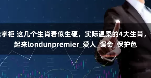 钱掌柜 这几个生肖看似生硬，实际温柔的4大生肖，一起来londunpremier_爱人_误会_保护色