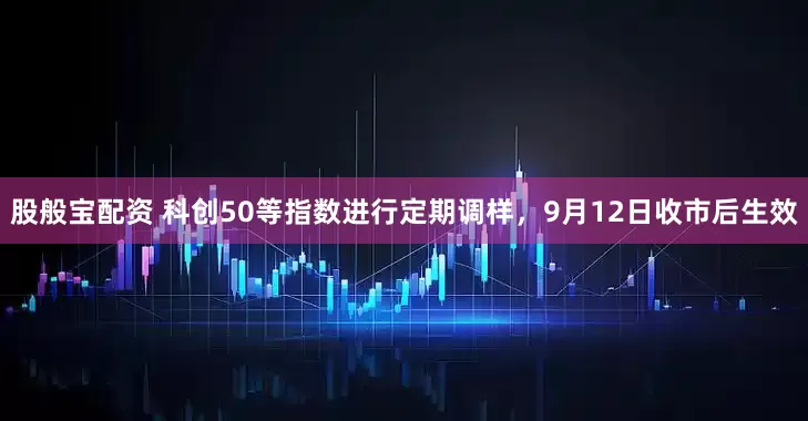 股般宝配资 科创50等指数进行定期调样，9月12日收市后生效
